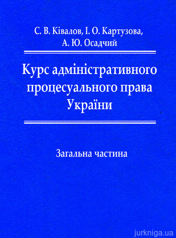 Курс адміністративного процесуального права України. Загальна частина: підручник - 12522