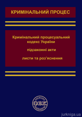 Кримінальний процес: Кримінальний процесуальний кодекс України, підзаконні акти, листи та роз’яснення - 13521