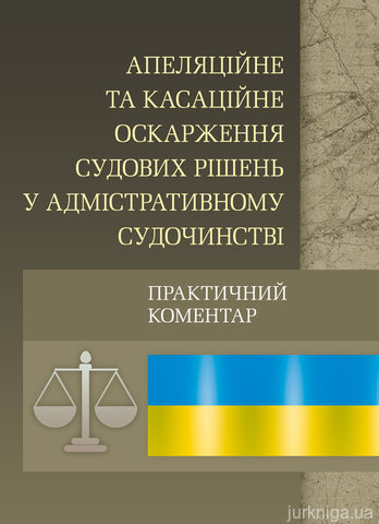 Апеляційне та касаційне оскарження судових рішень у адміністративному судочинстві. Практичний посібник - 12430