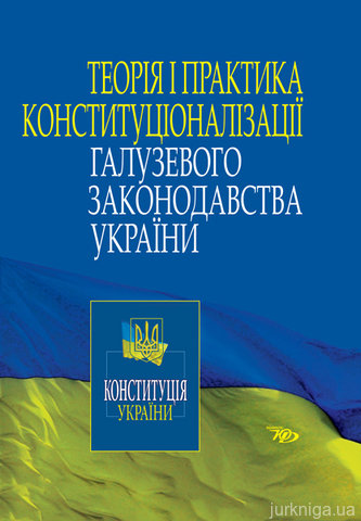Теорія і практика конституціоналізації галузевого законодавства України - 13084